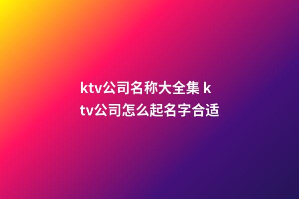 ktv公司名称大全集 ktv公司怎么起名字合适-第1张-公司起名-玄机派